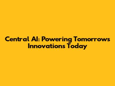 Central AI: Powering Tomorrow's Innovations Today