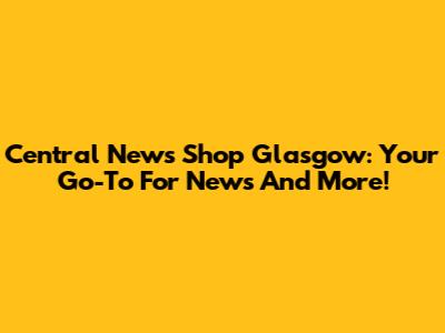Central News Shop Glasgow: Your Go-To For News And More!