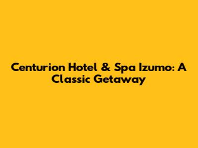 Centurion Hotel & Spa Izumo: A Classic Getaway