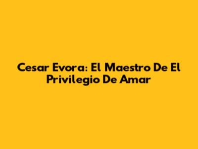 Cesar Evora: El Maestro De 'El Privilegio De Amar'