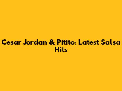 Cesar Jordan & Pitito: Latest Salsa Hits