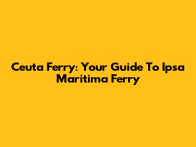 Ceuta Ferry: Your Guide To Ipsa Maritima Ferry