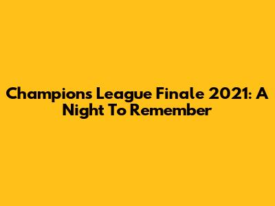 Champions League Finale 2021: A Night To Remember