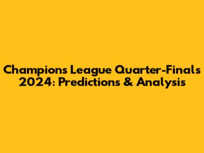 Champions League Quarter-Finals 2024: Predictions & Analysis
