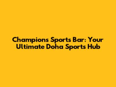Champions Sports Bar: Your Ultimate Doha Sports Hub