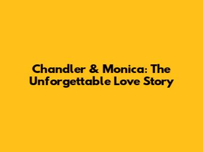 Chandler & Monica: The Unforgettable Love Story