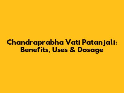 Chandraprabha Vati Patanjali: Benefits, Uses & Dosage