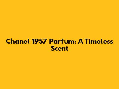Chanel 1957 Parfum: A Timeless Scent