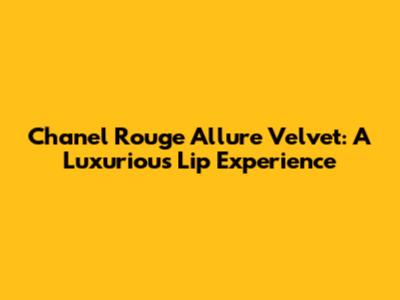 Chanel Rouge Allure Velvet: A Luxurious Lip Experience
