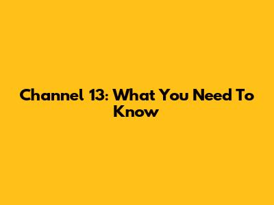 Channel 13: What You Need To Know