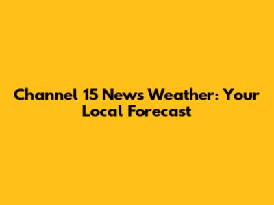 Channel 15 News Weather: Your Local Forecast