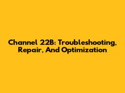 Channel 22B: Troubleshooting, Repair, And Optimization