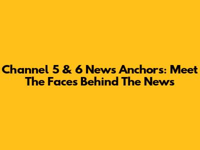 Channel 5 & 6 News Anchors: Meet The Faces Behind The News