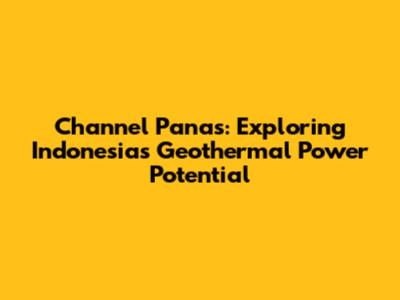 Channel Panas: Exploring Indonesia's Geothermal Power Potential