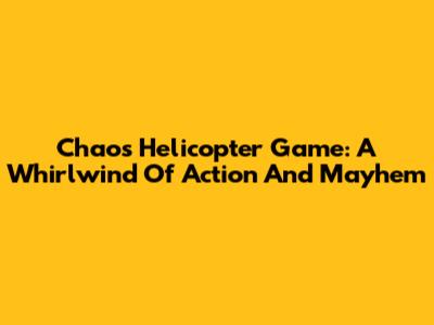 Chaos Helicopter Game: A Whirlwind Of Action And Mayhem