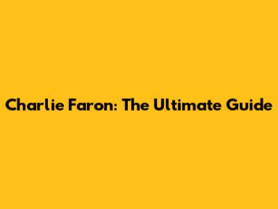Charlie Faron: The Ultimate Guide
