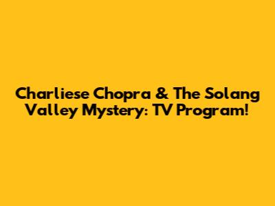 Charliese Chopra & The Solang Valley Mystery: TV Program!