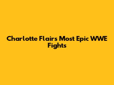 Charlotte Flair's Most Epic WWE Fights
