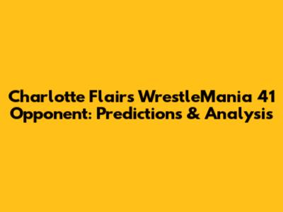 Charlotte Flair's WrestleMania 41 Opponent: Predictions & Analysis