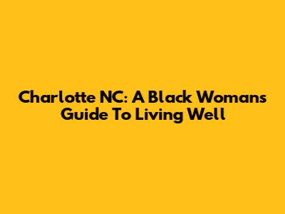 Charlotte NC: A Black Woman's Guide To Living Well