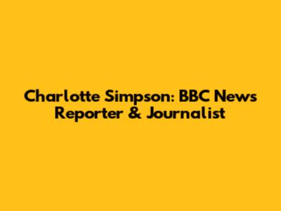 Charlotte Simpson: BBC News Reporter & Journalist