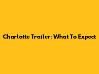 Charlotte Trailer: What To Expect