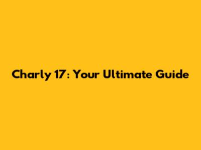 Charly 17: Your Ultimate Guide