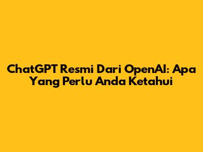 ChatGPT Resmi Dari OpenAI: Apa Yang Perlu Anda Ketahui