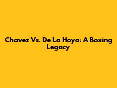 Chavez Vs. De La Hoya: A Boxing Legacy