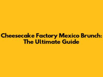 Cheesecake Factory Mexico Brunch: The Ultimate Guide
