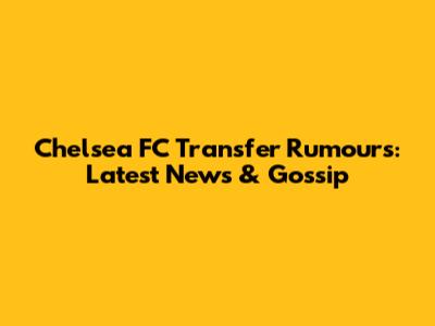 Chelsea FC Transfer Rumours: Latest News & Gossip