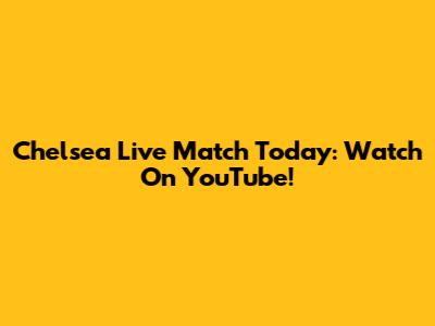 Chelsea Live Match Today: Watch On YouTube!