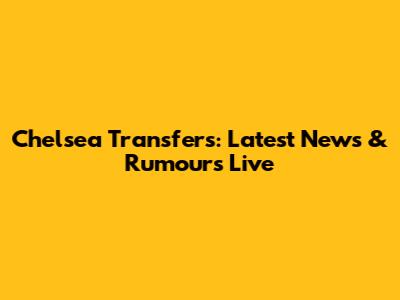 Chelsea Transfers: Latest News & Rumours Live
