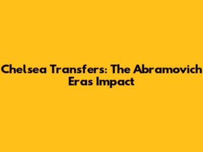 Chelsea Transfers: The Abramovich Era's Impact
