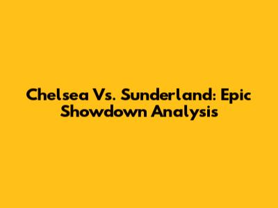 Chelsea Vs. Sunderland: Epic Showdown Analysis