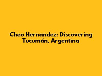Cheo Hernandez: Discovering Tucumán, Argentina