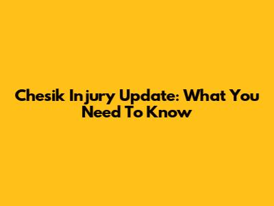 Chesik Injury Update: What You Need To Know