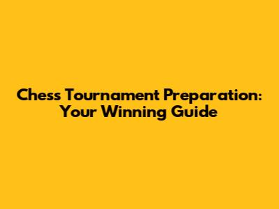 Chess Tournament Preparation: Your Winning Guide