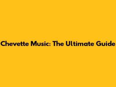 Chevette Music: The Ultimate Guide