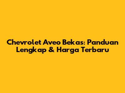 Chevrolet Aveo Bekas: Panduan Lengkap & Harga Terbaru
