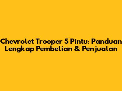 Chevrolet Trooper 5 Pintu: Panduan Lengkap Pembelian & Penjualan