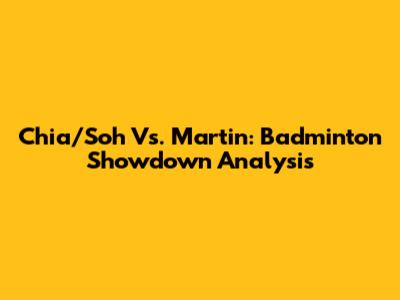 Chia/Soh Vs. Martin: Badminton Showdown Analysis
