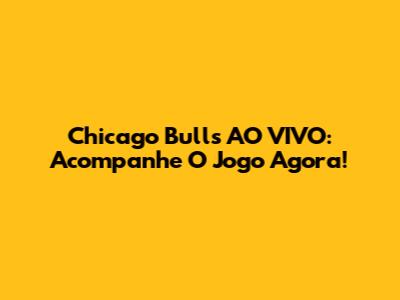 Chicago Bulls AO VIVO: Acompanhe O Jogo Agora!