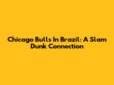 Chicago Bulls In Brazil: A Slam Dunk Connection