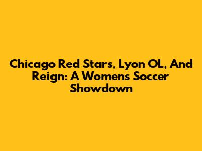 Chicago Red Stars, Lyon OL, And Reign: A Women's Soccer Showdown