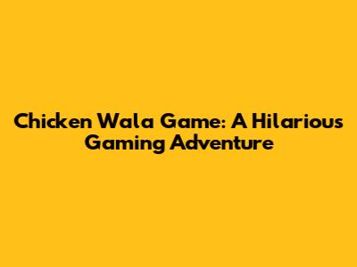 Chicken Wala Game: A Hilarious Gaming Adventure
