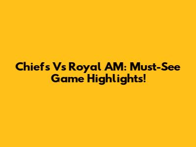 Chiefs Vs Royal AM: Must-See Game Highlights!