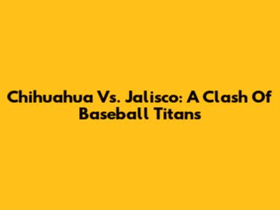 Chihuahua Vs. Jalisco: A Clash Of Baseball Titans