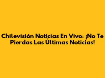 Chilevisión Noticias En Vivo: ¡No Te Pierdas Las Últimas Noticias!