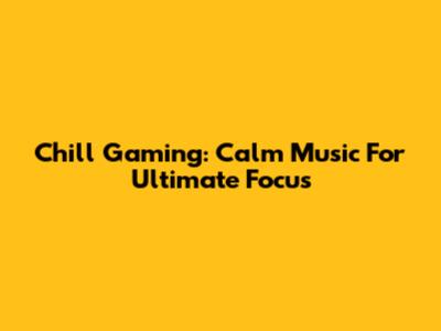 Chill Gaming: Calm Music For Ultimate Focus